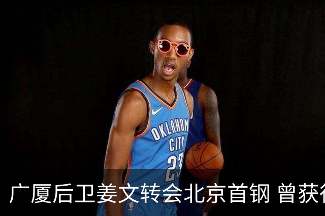 广厦后卫姜文转会北京首钢 曾获得发展联赛MVP